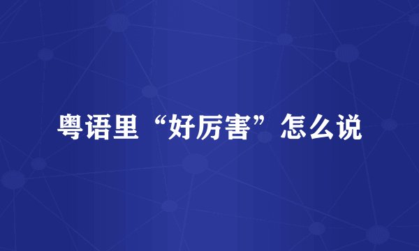 粤语里“好厉害”怎么说