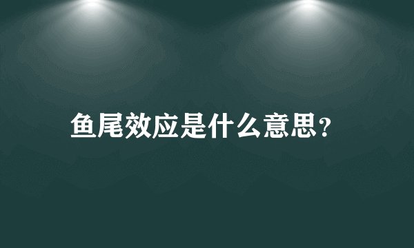 鱼尾效应是什么意思？