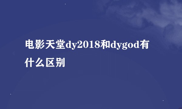 电影天堂dy2018和dygod有什么区别