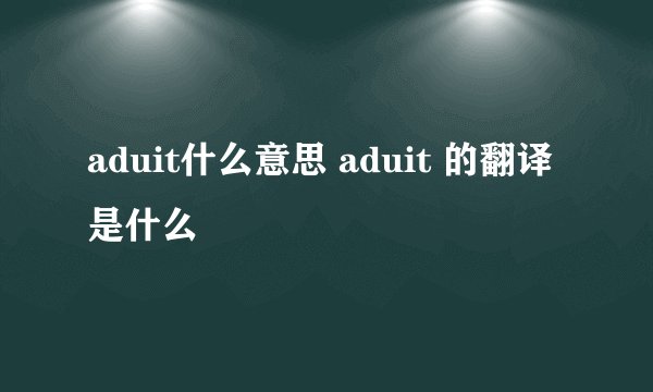 aduit什么意思 aduit 的翻译是什么