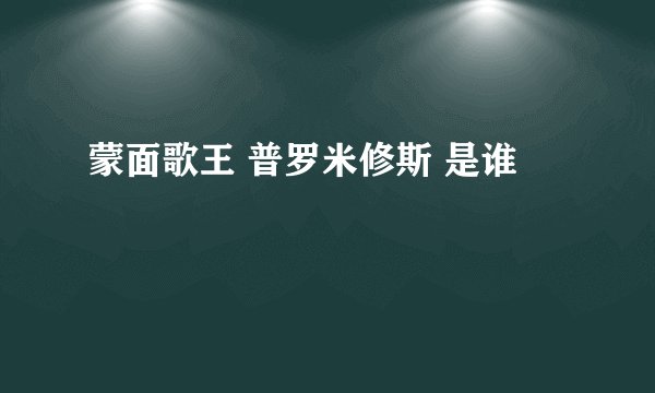 蒙面歌王 普罗米修斯 是谁