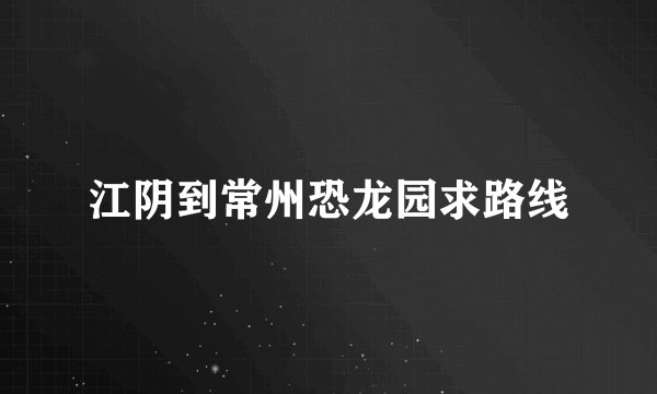 江阴到常州恐龙园求路线