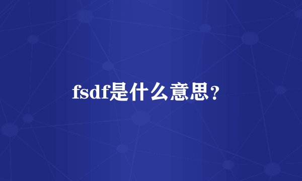 fsdf是什么意思？