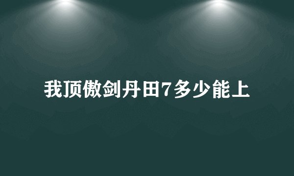 我顶傲剑丹田7多少能上