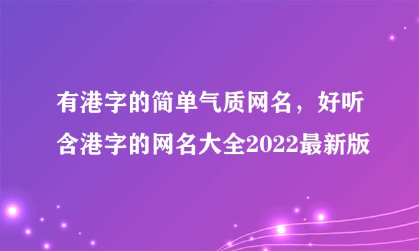 有港字的简单气质网名，好听含港字的网名大全2022最新版
