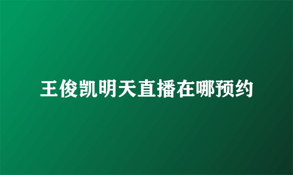 王俊凯明天直播在哪预约