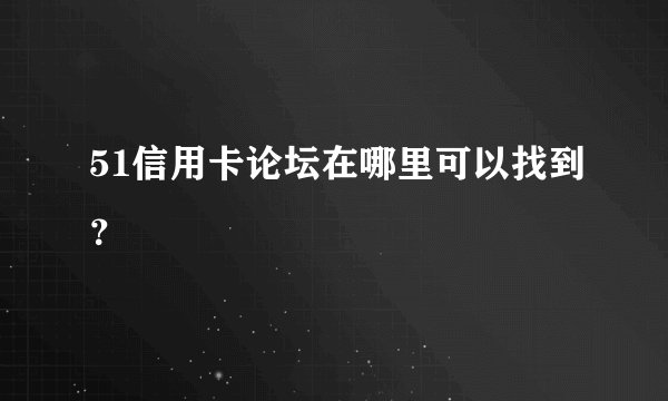 51信用卡论坛在哪里可以找到？