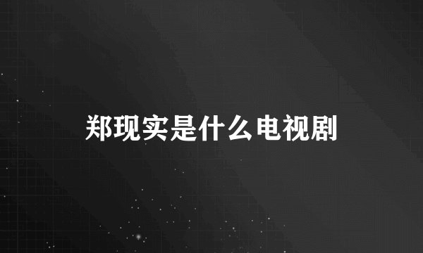 郑现实是什么电视剧