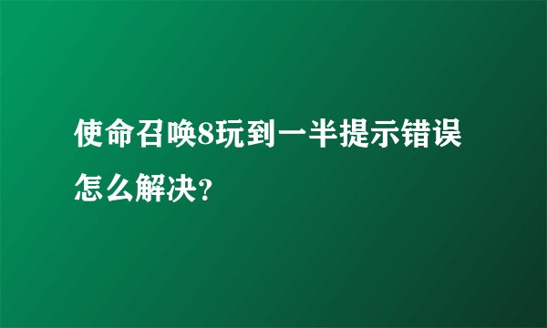 使命召唤8玩到一半提示错误怎么解决？