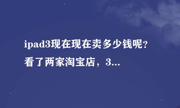 ipad3现在现在卖多少钱呢？ 看了两家淘宝店，32G的wifi版都是2500左右，考虑入手一个。