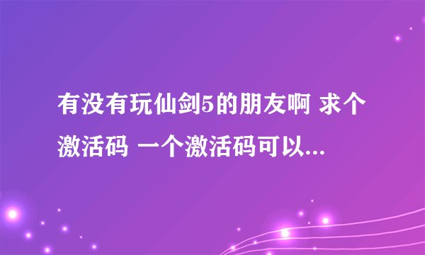 有没有玩仙剑5的朋友啊 求个激活码 一个激活码可以用2次吧