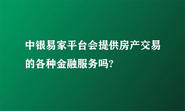 中银易家平台会提供房产交易的各种金融服务吗?