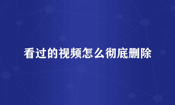 看过的视频怎么彻底删除