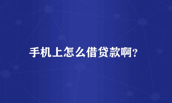 手机上怎么借贷款啊？