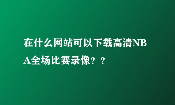 在什么网站可以下载高清NBA全场比赛录像??