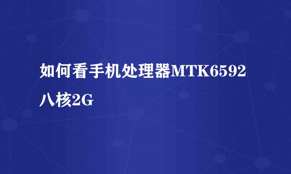 如何看手机处理器MTK6592 八核2G
