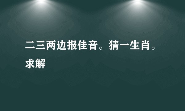 二三两边报佳音。猜一生肖。求解