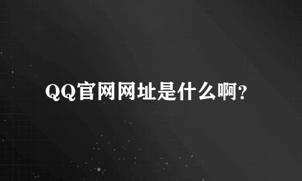 QQ官网网址是什么啊？