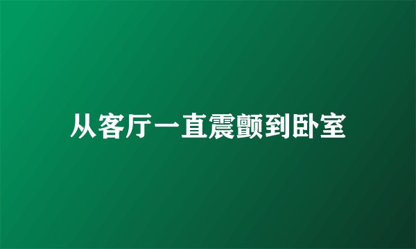 从客厅一直震颤到卧室