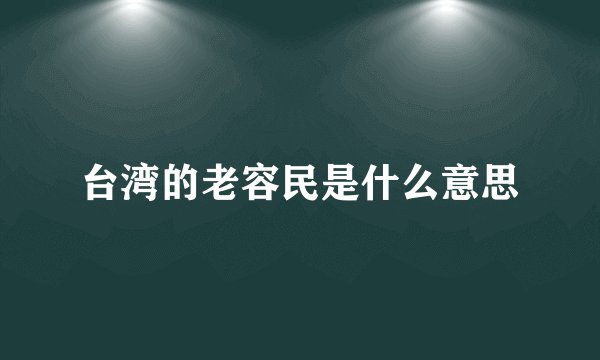 台湾的老容民是什么意思