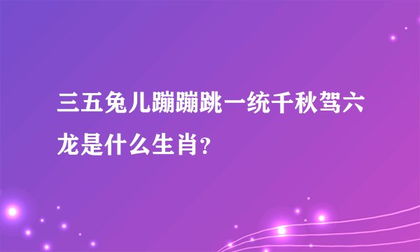 三五兔儿蹦蹦跳一统千秋驾六龙是什么生肖？