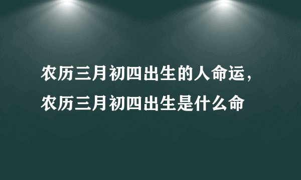 农历三月初四出生的人命运,农历三月初四出生是什么命