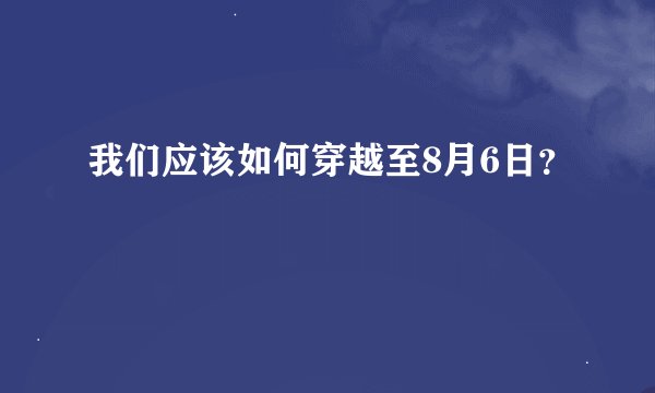 我们应该如何穿越至8月6日？