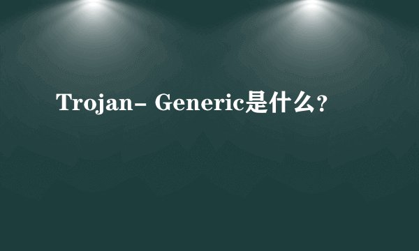 Trojan- Generic是什么?