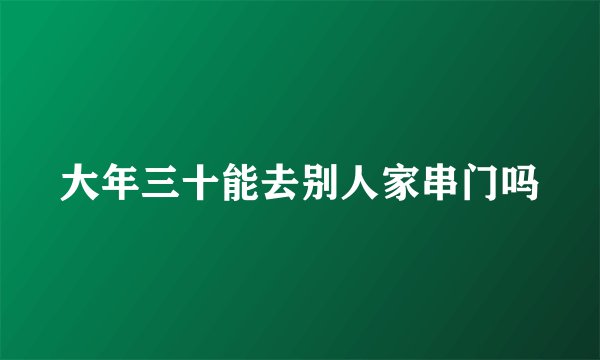 大年三十能去别人家串门吗