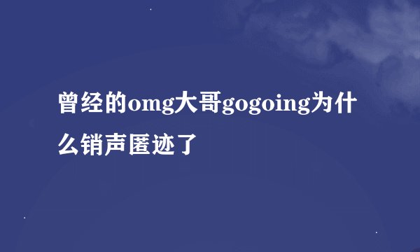 曾经的omg大哥gogoing为什么销声匿迹了