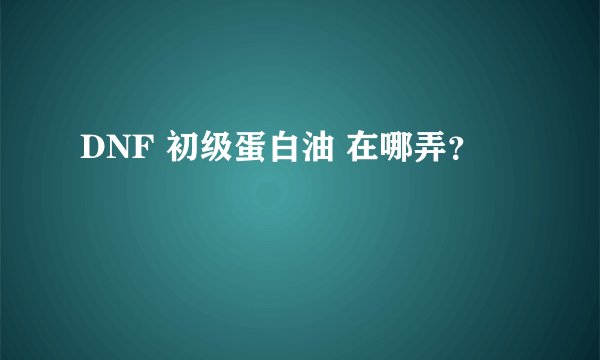 DNF 初级蛋白油 在哪弄？