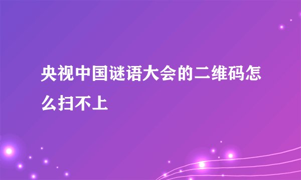 央视中国谜语大会的二维码怎么扫不上
