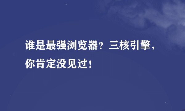 谁是最强浏览器？三核引擎，你肯定没见过！