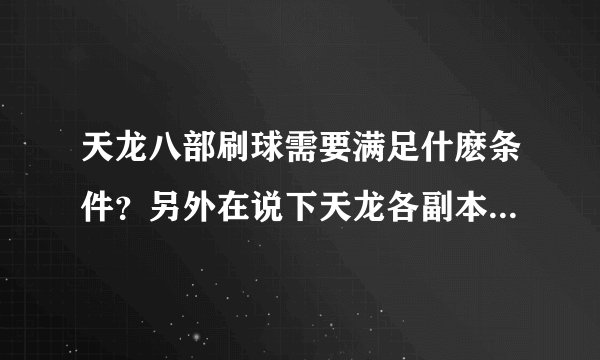 天龙八部刷球需要满足什麽条件？另外在说下天龙各副本需要的条件？如题 谢谢了