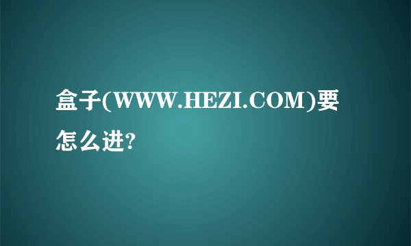 盒子(WWW.HEZI.COM)要怎么进?