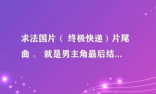 求法国片（ 终极快递）片尾曲 。 就是男主角最后结尾送快递到阿斯佛公司的歌曲？