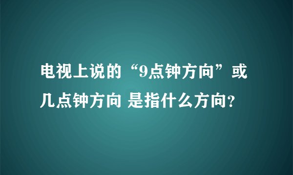 电视上说的“9点钟方向”或 几点钟方向 是指什么方向?