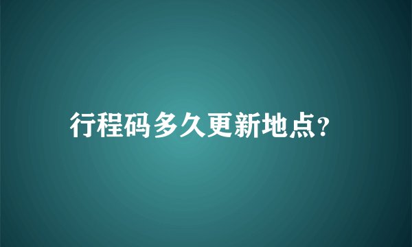 行程码多久更新地点？