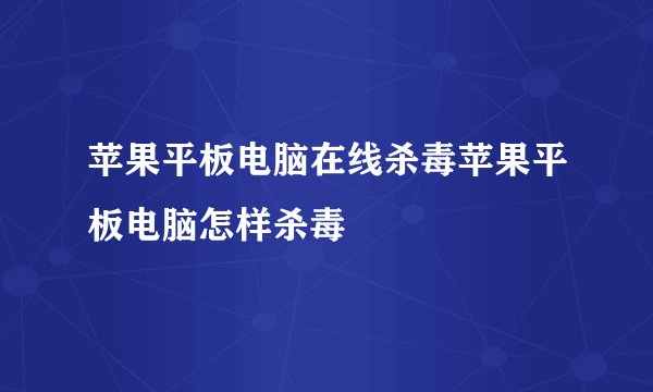 苹果平板电脑在线杀毒苹果平板电脑怎样杀毒