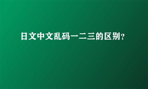 日文中文乱码一二三的区别？