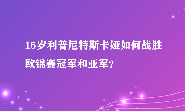15岁利普尼特斯卡娅如何战胜欧锦赛冠军和亚军？