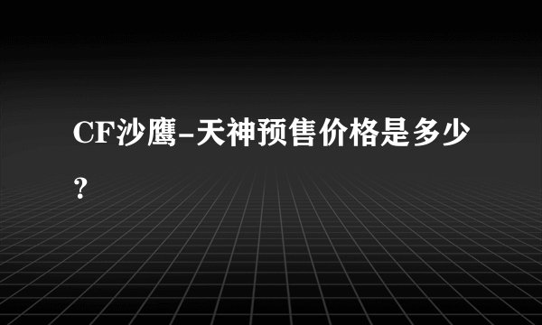 CF沙鹰-天神预售价格是多少？