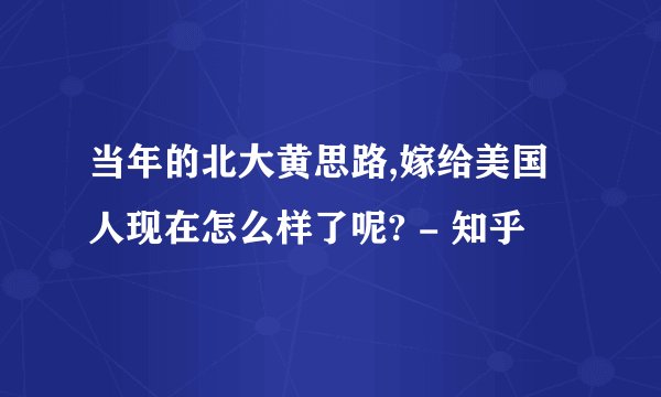 当年的北大黄思路,嫁给美国人现在怎么样了呢? - 知乎