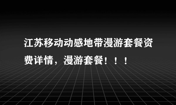 江苏移动动感地带漫游套餐资费详情，漫游套餐！！！