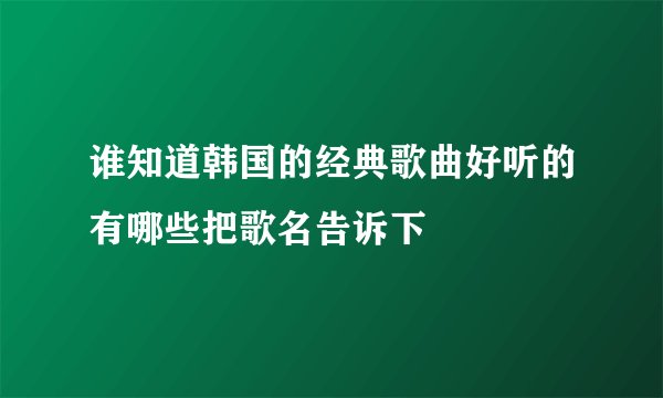 谁知道韩国的经典歌曲好听的有哪些把歌名告诉下