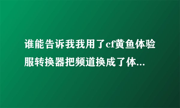谁能告诉我我用了cf黄鱼体验服转换器把频道换成了体验服频道,但...
