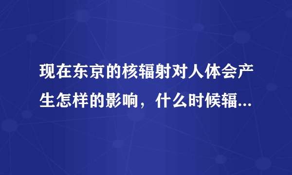 现在东京的核辐射对人体会产生怎样的影响，什么时候辐射指标能恢复正常呢？