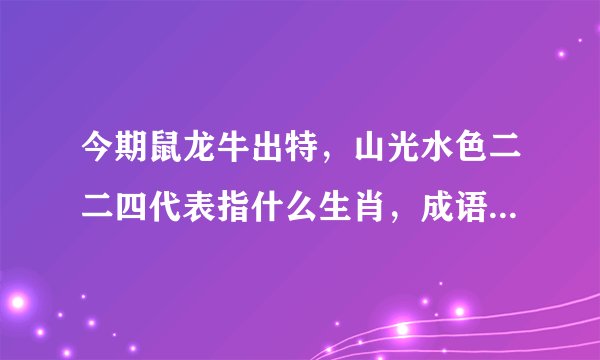 今期鼠龙牛出特，山光水色二二四代表指什么生肖，成语解释落实