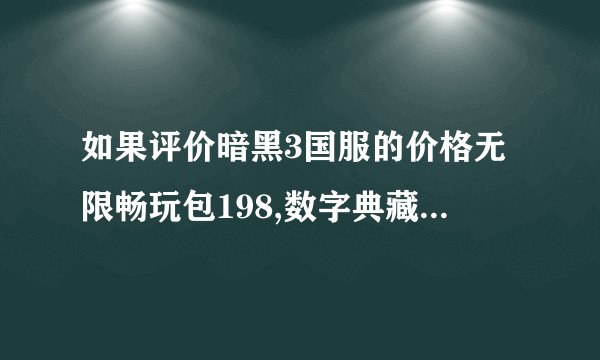 如果评价暗黑3国服的价格无限畅玩包198,数字典藏包388?