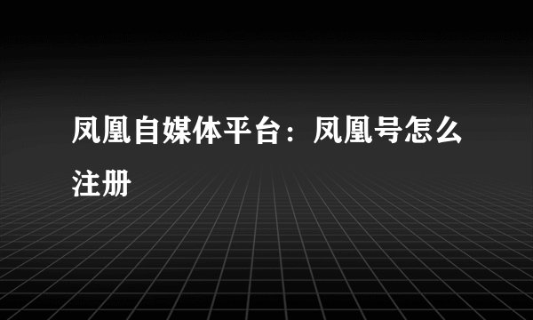凤凰自媒体平台：凤凰号怎么注册